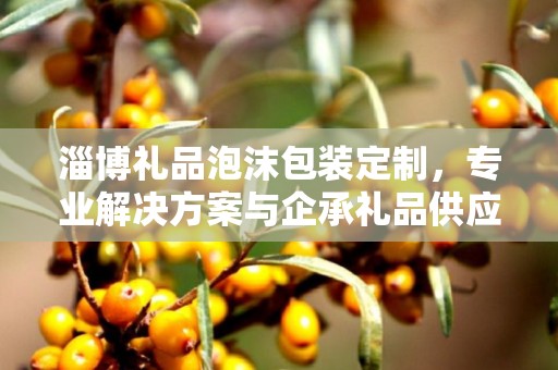 淄博礼品泡沫包装定制，专业解决方案与企承礼品供应链的完美结合